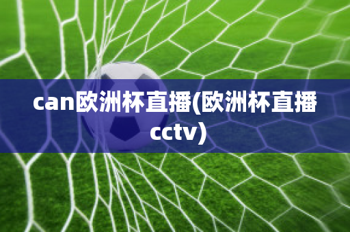 can欧洲杯直播(欧洲杯直播 cctv)