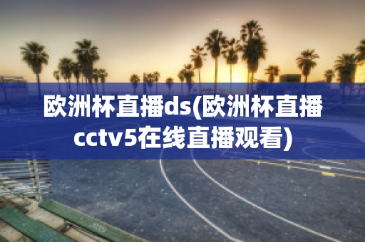 欧洲杯直播ds(欧洲杯直播cctv5在线直播观看)