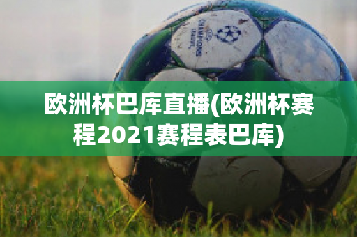 欧洲杯巴库直播(欧洲杯赛程2021赛程表巴库)