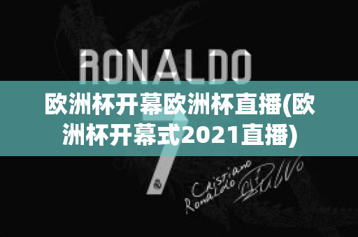 欧洲杯开幕欧洲杯直播(欧洲杯开幕式2021直播)