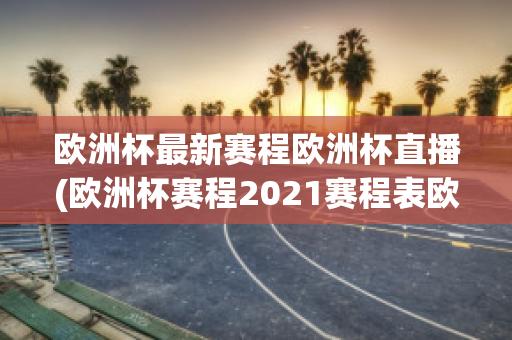 欧洲杯最新赛程欧洲杯直播(欧洲杯赛程2021赛程表欧洲杯直播)