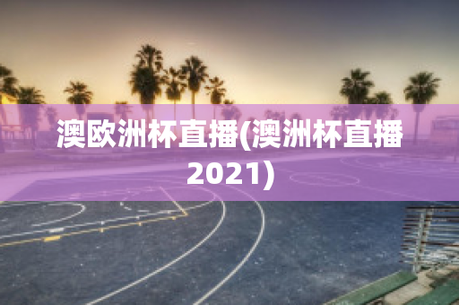 澳欧洲杯直播(澳洲杯直播2021)