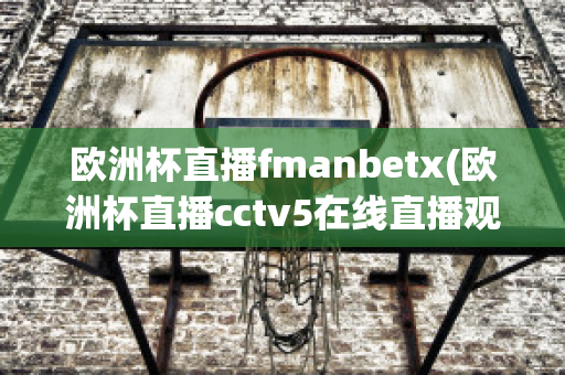 欧洲杯直播fmanbetx(欧洲杯直播cctv5在线直播观看)