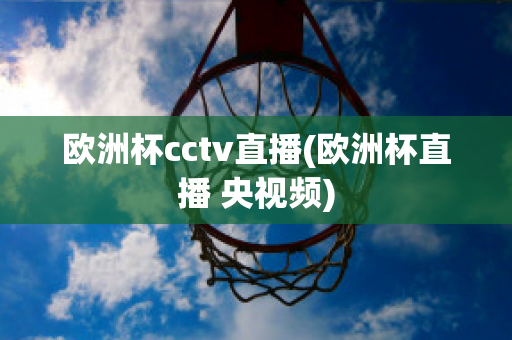 欧洲杯cctv直播(欧洲杯直播 央视频)