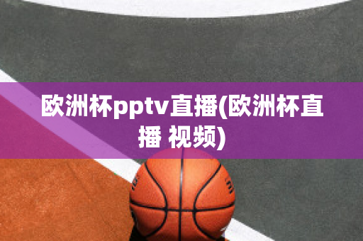 欧洲杯pptv直播(欧洲杯直播 视频)