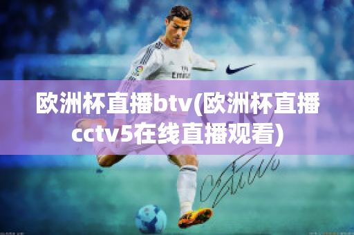 欧洲杯直播btv(欧洲杯直播cctv5在线直播观看)