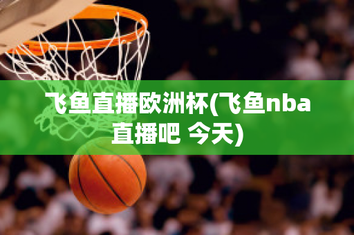 飞鱼直播欧洲杯(飞鱼nba直播吧 今天)