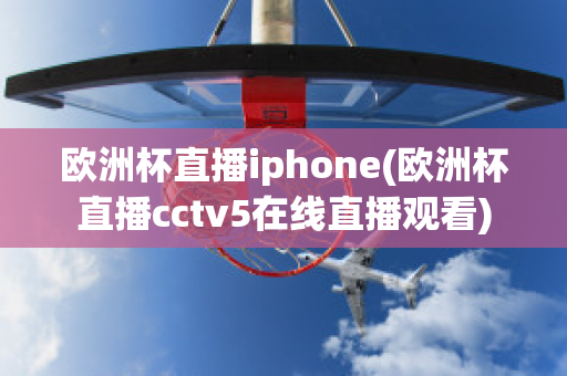 欧洲杯直播iphone(欧洲杯直播cctv5在线直播观看)