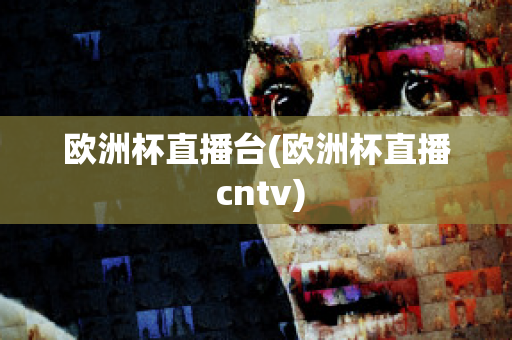 欧洲杯直播台(欧洲杯直播 cntv)