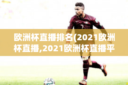 欧洲杯直播排名(2021欧洲杯直播,2021欧洲杯直播平台)