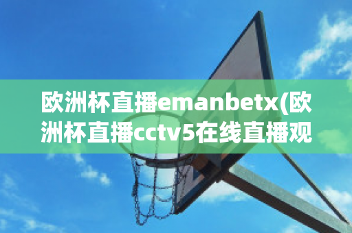 欧洲杯直播emanbetx(欧洲杯直播cctv5在线直播观看)