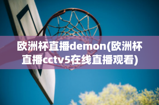 欧洲杯直播demon(欧洲杯直播cctv5在线直播观看)