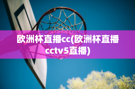 欧洲杯直播cc(欧洲杯直播cctv5直播)